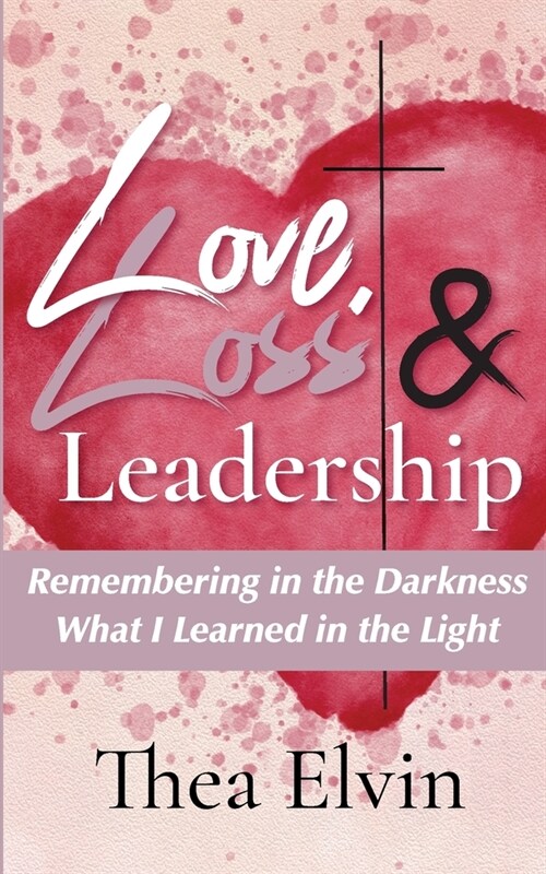 Love, Loss & Leadership: Remembering in the Darkness What I Learned in the Light (Paperback)