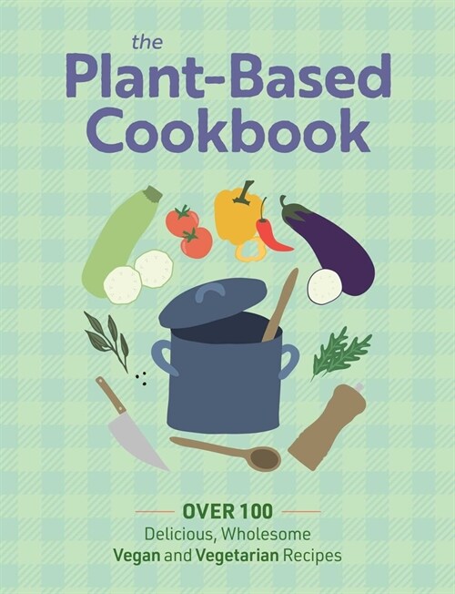 The Plant Based Cookbook: Over 100 Deliciously Wholesome Vegan and Vegetarian Recipes (Hardcover)