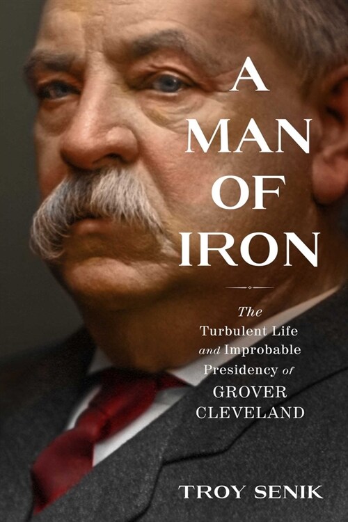 A Man of Iron: The Turbulent Life and Improbable Presidency of Grover Cleveland (Hardcover)