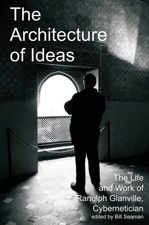 The Architecture of Ideas : The Life and Work of Ranulph Glanville, Cybernetician (Hardcover)