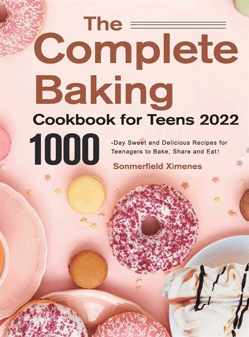 The Complete Baking Cookbook for Teens 2022：1000-Day Sweet and Delicious Recipes for Teenagers to Bake, Share and Eat! (Hardcover)