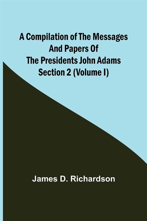 A Compilation of the Messages and Papers of the Presidents Section 2 (Volume I) John Adams (Paperback)
