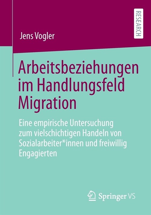 Arbeitsbeziehungen im Handlungsfeld Migration: Eine empirische Untersuchung zum vielschichtigen Handeln von Sozialarbeiter*innen und freiwillig Engagi (Paperback)