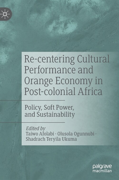 Re-Centering Cultural Performance and Orange Economy in Post-Colonial Africa: Policy, Soft Power, and Sustainability (Hardcover, 2022)