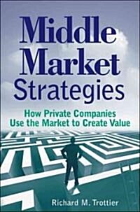 Middle Market Strategies : How Private Companies Use the Markets to Create Value (Hardcover)