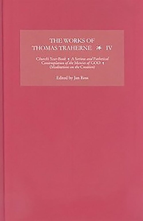 The Works of Thomas Traherne IV : Churchs Year-Book, A Serious and Pathetical Contemplation of the Mercies of GOD,  [Meditations on the Six Days of t (Hardcover)