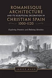 Romanesque Architecture and Its Sculptural Decoration in Christian Spain, 1000-1120: Exploring Frontiers and Defining Identities (Hardcover)