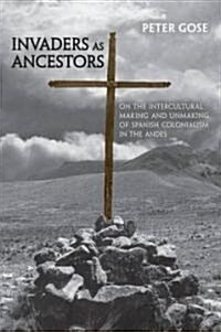 Invaders as Ancestors: On the Intercultural Making and Unmaking of Spanish Colonialism in the Andes (Hardcover)