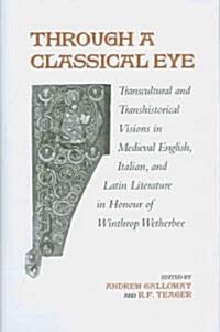 Through a Classical Eye: Transcultural & Transhistorical Visions in Medieval English, Italian, and Latin Literature in Honour of Winthrop Wethe (Hardcover)