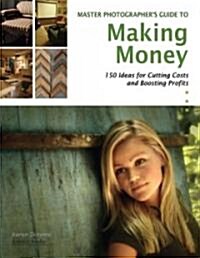 The Photographers Guide to Making Money: 150 Ideas for Cutting Costs and Boosting Profits (Paperback)