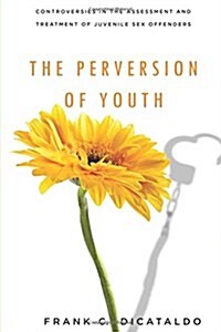 The Perversion of Youth: Controversies in the Assessment and Treatment of Juvenile Sex Offenders (Paperback)