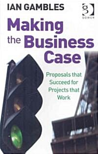 Making the Business Case : Proposals That Succeed for Projects That Work (Paperback)