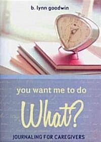 You Want Me to Do What?: Journaling for Caregivers (Paperback)