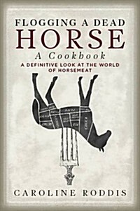 The Flogging a Dead Horse Cookbook : The World of Horsemeat (Hardcover)