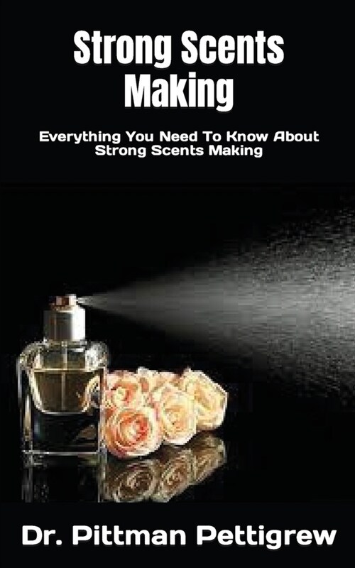 Strong Scents Making: Everything You Need To Know About Strong Scents Making (Paperback)