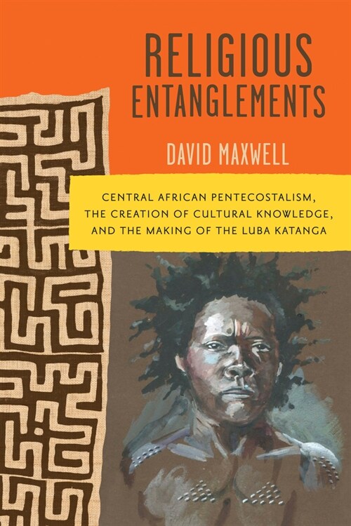 Religious Entanglements: Central African Pentecostalism, the Creation of Cultural Knowledge, and the Making of the Luba Katanga (Hardcover, First Edition)