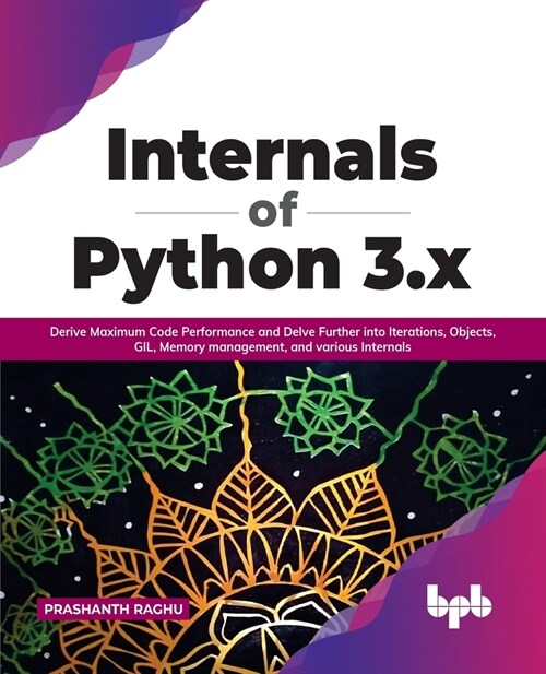 Internals of Python 3.x: Derive Maximum Code Performance and Delve Further into Iterations, Objects, GIL, Memory management, and various Intern (Paperback)