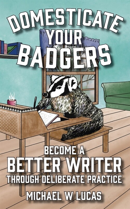 Domesticate Your Badgers: Become a Better Writer through Deliberate Practice (Paperback)