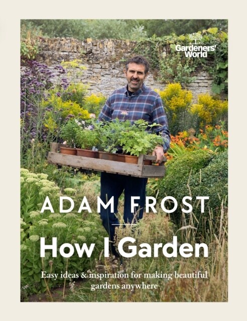 Gardener’s World: How I Garden : Easy ideas & inspiration for making beautiful gardens anywhere (Hardcover)