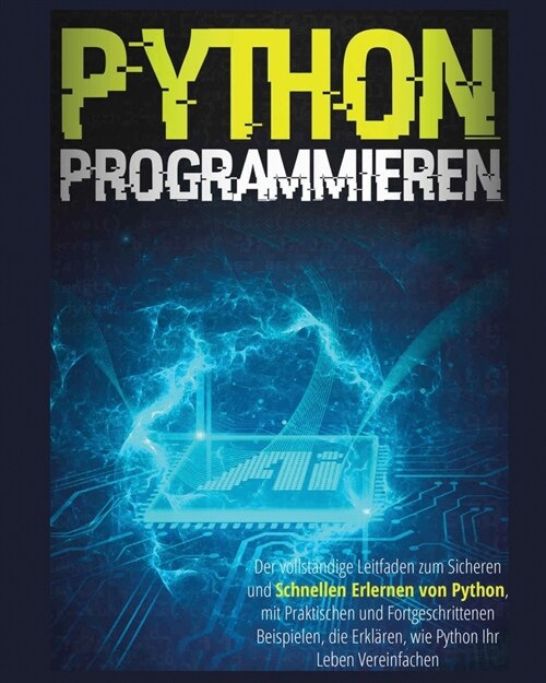 Python Programmieren: Der vollst?dige Leitfaden zum sicheren und schnellen Erlernen von Python, Mit Praktischen und Fortgeschrittenen Beisp (Paperback)