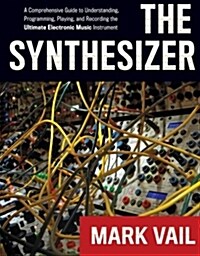 The Synthesizer: A Comprehensive Guide to Understanding, Programming, Playing, and Recording the Ultimate Electronic Music Instrument (Paperback)