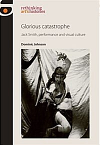 Glorious Catastrophe : Jack Smith, Performance and Visual Culture (Paperback)