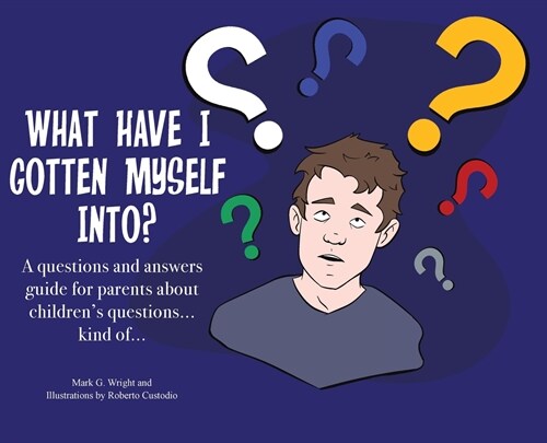 What Have I Gotten Myself Into?: A questions and answers guide for parents - about childrens questions... kind of... (Hardcover)