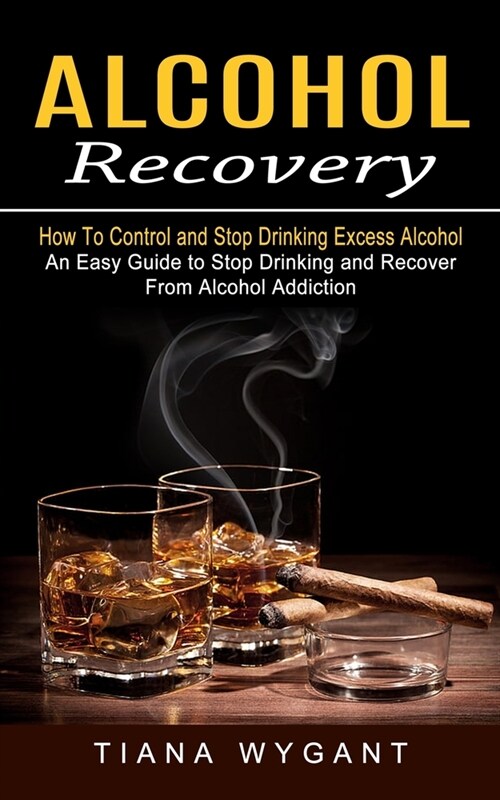 Alcohol Recovery: How to Control and Stop Drinking Excess Alcohol (An Easy Guide to Stop Drinking and Recover From Alcohol Addiction) (Paperback)