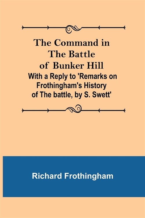 The Command in the Battle of Bunker Hill; With a Reply to Remarks on Frothinghams History of the battle, by S. Swett (Paperback)