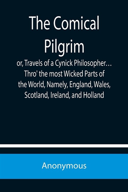 The Comical Pilgrim; or, Travels of a Cynick Philosopher... Thro the most Wicked Parts of the World, Namely, England, Wales, Scotland, Ireland, and H (Paperback)