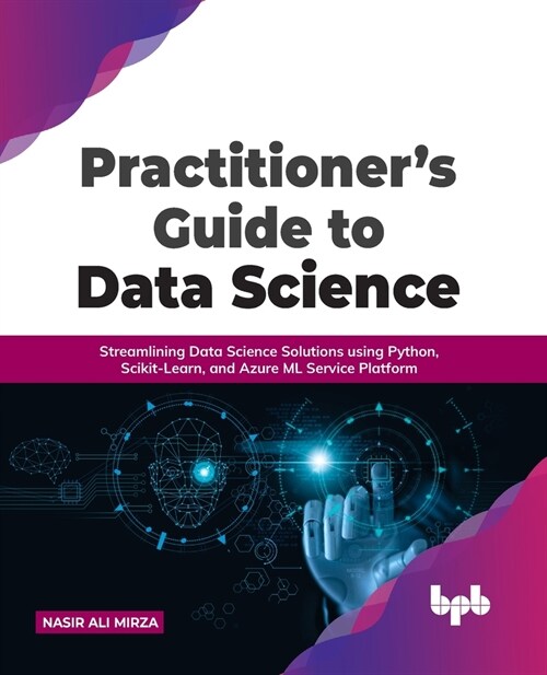 Practitioners Guide to Data Science: Streamlining Data Science Solutions using Python, Scikit-Learn, and Azure ML Service Platform (Paperback)