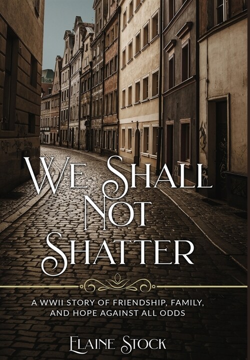 We Shall Not Shatter: A WWII Story of friendship, family, and hope against all odds (Hardcover)