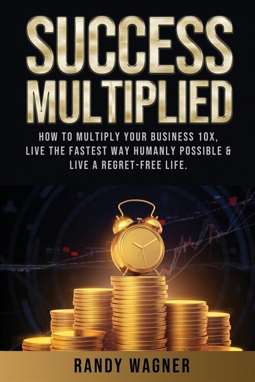 Success Multiplied: How to Multiply Your Business 10X, Live the Fastest Way Humanly Possible & Live a Regret-Free Life. (Paperback)