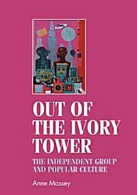 Out of the Ivory Tower : The Independent Group and Popular Culture (Hardcover)