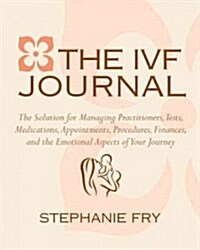 The IVF Journal: The Solution for Managing Practitioners, Tests, Medications, Appointments, Procedures, Finances, and the Emotional Asp (Paperback)