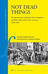 Not Dead Things: The Dissemination of Popular Print in England and Wales, Italy, and the Low Countries, 1500-1820 (Hardcover)