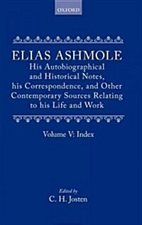 Elias Ashmole: His Autobiographical and Historical Notes, his Correspondence, and Other Contemporary Sources Relating to his Life and Work, Vol. 5: In (Hardcover)