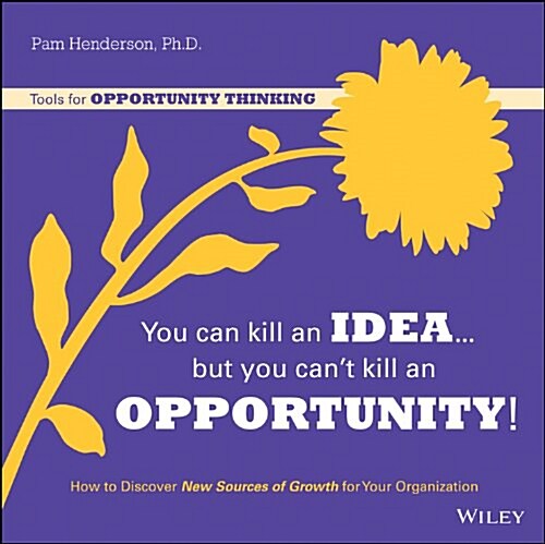 You Can Kill an Idea, But You Cant Kill an Opportunity: How to Discover New Sources of Growth for Your Organization (Paperback)