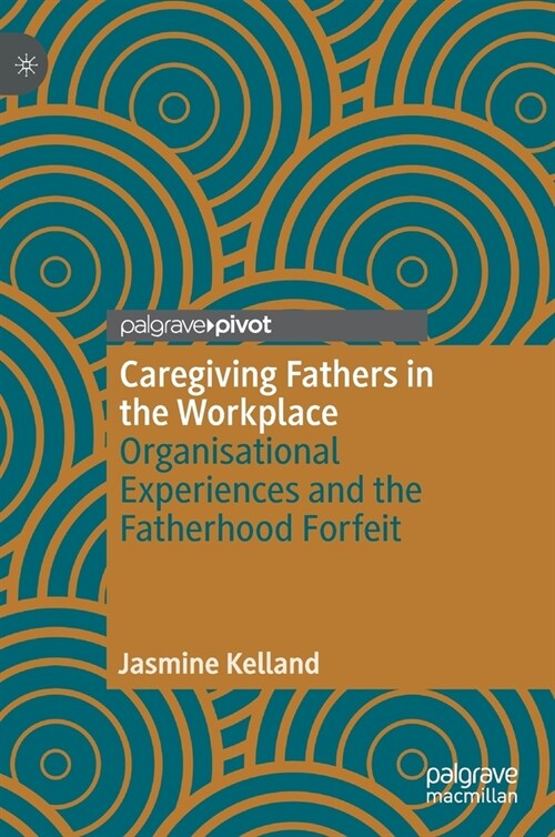 Caregiving Fathers in the Workplace: Organisational Experiences and the Fatherhood Forfeit (Hardcover)