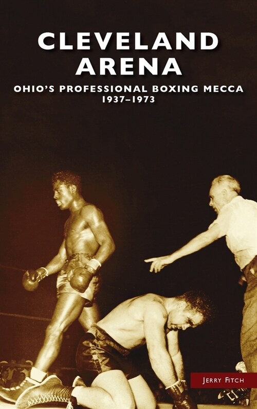 Cleveland Arena: Ohios Professional Boxing Mecca, 1937-1973 (Hardcover)