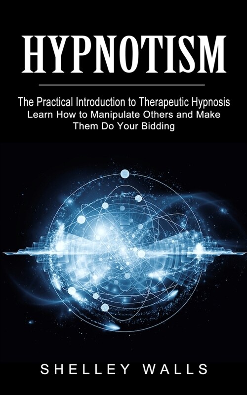 Hypnotism: The Practical Introduction to Therapeutic Hypnosis (Learn How to Manipulate Others and Make Them Do Your Bidding) (Paperback)