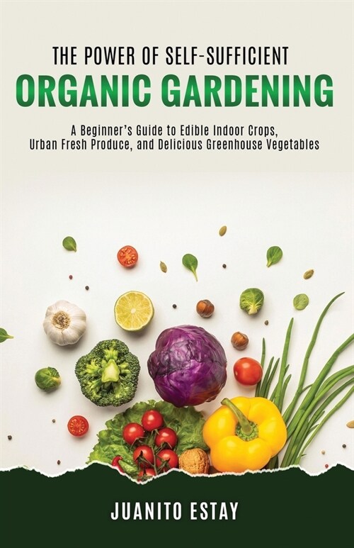 The Power of Self-Sufficient Organic Gardening: A Beginners Guide to Edible Indoor Crops, Urban Fresh Produce, and Delicious Greenhouse Vegetables (Paperback)
