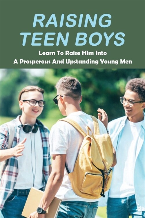 Raising Teen Boys: Learn To Raise Him Into A Prosperous And Upstanding Young Men (Paperback)