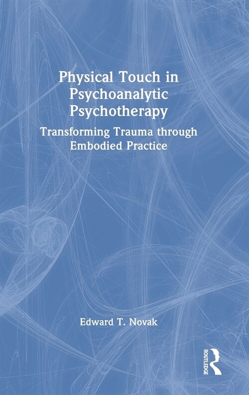 Physical Touch in Psychoanalytic Psychotherapy : Transforming Trauma through Embodied Practice (Hardcover)