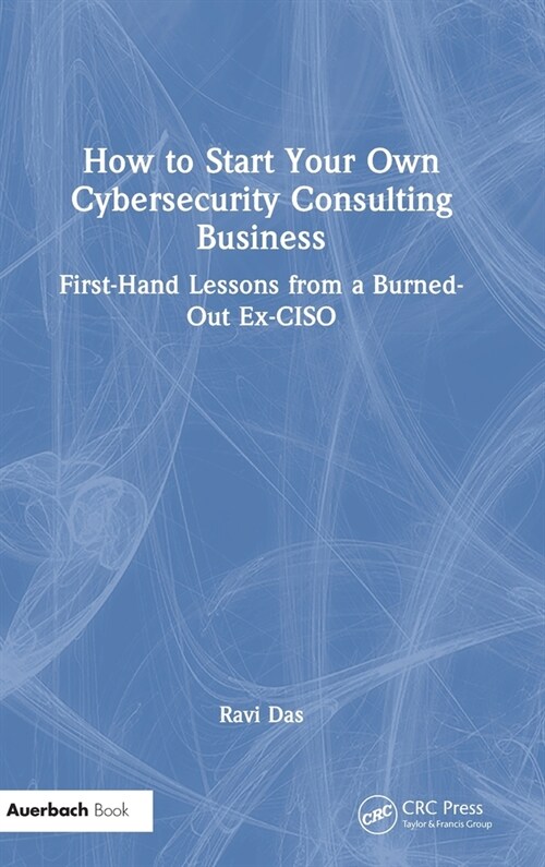 How to Start Your Own Cybersecurity Consulting Business : First-Hand Lessons from a Burned-Out Ex-CISO (Hardcover)