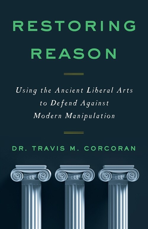 Restoring Reason: Using the Ancient Liberal Arts to Defend Against Modern Manipulation (Paperback)
