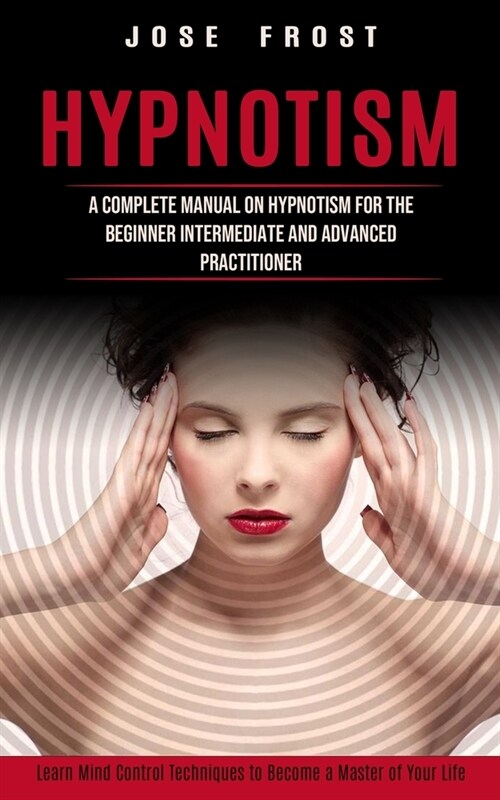 Hypnotism: A Complete Manual on Hypnotism for the Beginner Intermediate and Advanced Practitioner (Learn Mind Control Techniques (Paperback)