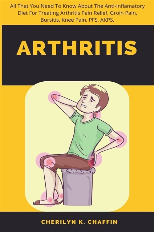 Arthritis: All That You Need To Know About The Anti-Inflamatory Diet For Treating Arthritis Pain Relief, Groin Pain, Bursitis, Kn (Paperback)