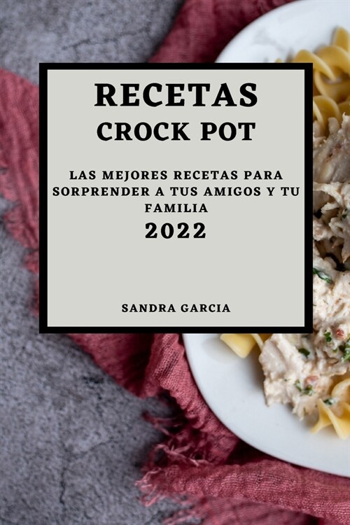 Recetas Crock Pot 2022: Las Mejores Recetas Para Sorprender a Tus Amigos Y Tu Familia (Paperback)