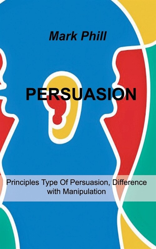 Persuasion: Principles Type Of Persuasion, Difference with Manipulation (Hardcover)